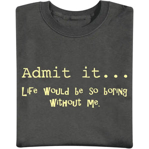 Admit It&hellip; Life Would Be So Boring Without Me T-Shirt